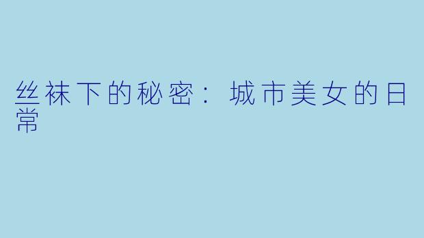 丝袜下的秘密:城市美女的日常