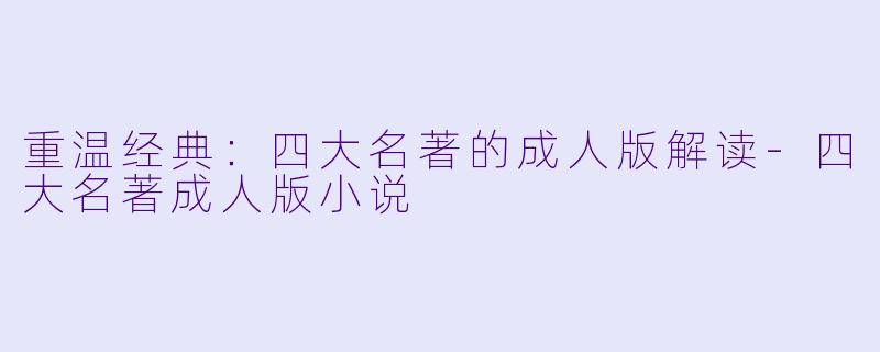 重温经典：四大名著的成人版解读-四大名著成人版小说