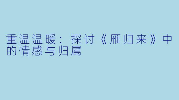 重温温暖：探讨《雁归来》中的情感与归属