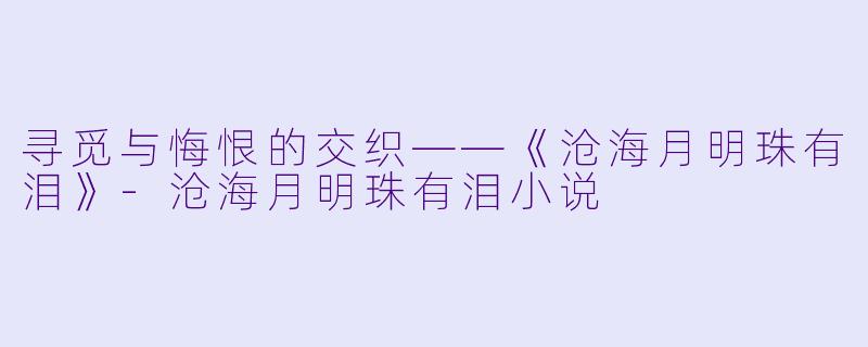 寻觅与悔恨的交织——《沧海月明珠有泪》-沧海月明珠有泪小说