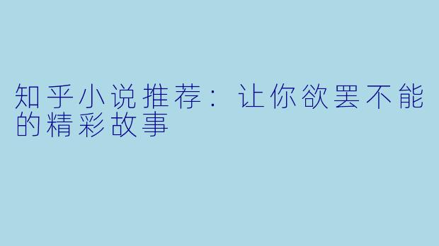 知乎小说推荐：让你欲罢不能的精彩故事