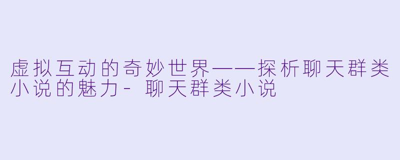 虚拟互动的奇妙世界——探析聊天群类小说的魅力-聊天群类小说