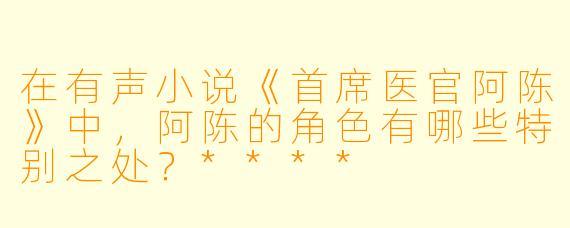 在有声小说《首席医官阿陈》中,阿陈的角色有哪些特别之处?****