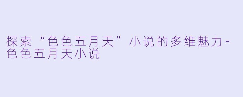 探索“色色五月天”小说的多维魅力-色色五月天小说