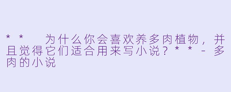 ** 为什么你会喜欢养多肉植物，并且觉得它们适合用来写小说？**