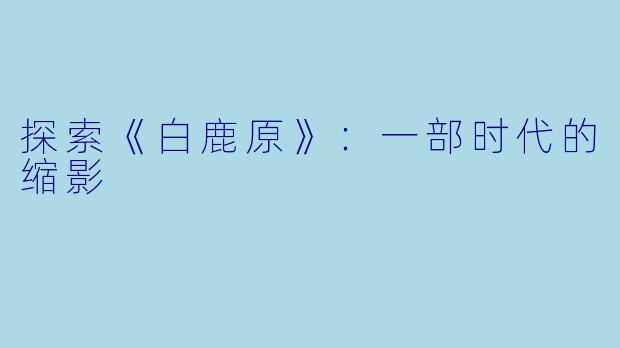 探索《白鹿原》：一部时代的缩影