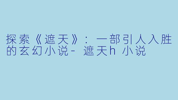 探索《遮天》：一部引人入胜的玄幻小说-遮天h小说