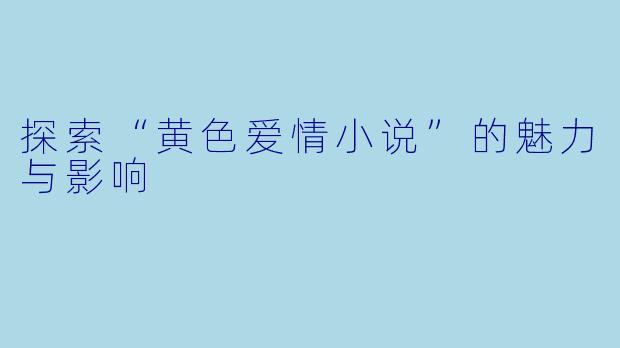 探索“黄色爱情小说”的魅力与影响