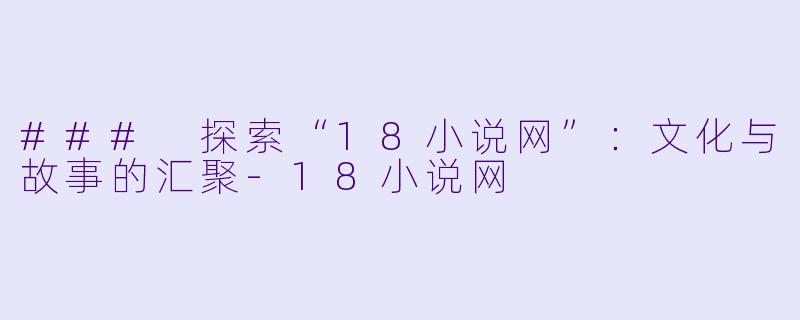 ### 探索“18小说网”：文化与故事的汇聚-18小说网