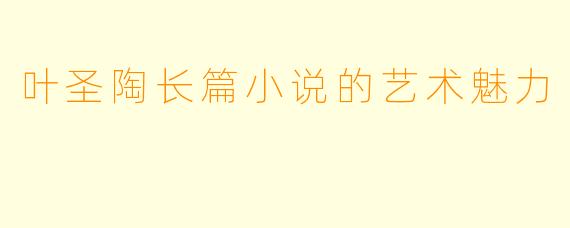 叶圣陶长篇小说的艺术魅力