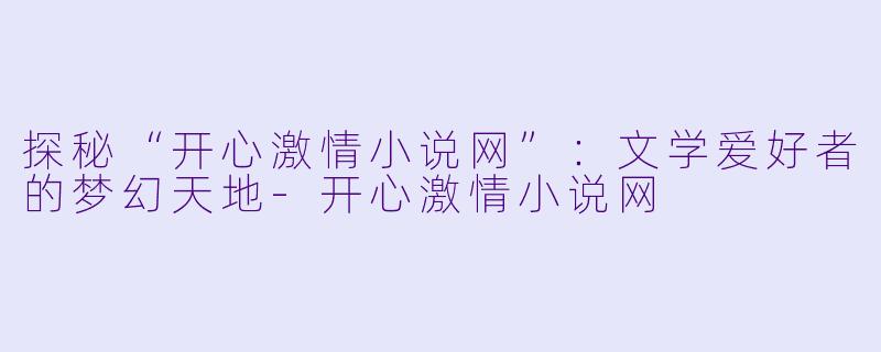 探秘“开心激情小说网”:文学爱好者的梦幻天地