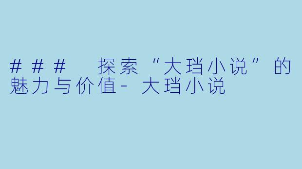 ### 探索“大珰小说”的魅力与价值-大珰小说