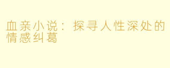 血亲小说:探寻人性深处的情感纠葛