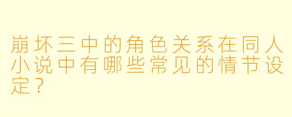 崩坏三中的角色关系在同人小说中有哪些常见的情节设定?