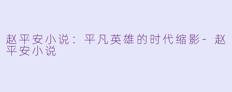 赵平安小说：平凡英雄的时代缩影-赵平安小说