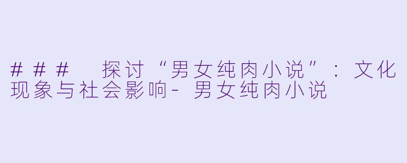### 探讨“男女纯肉小说”:文化现象与社会影响