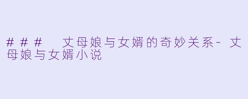 ### 丈母娘与女婿的奇妙关系-丈母娘与女婿小说