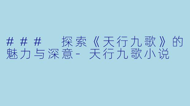 ### 探索《天行九歌》的魅力与深意-天行九歌小说
