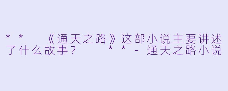 ** 《通天之路》这部小说主要讲述了什么故事? **