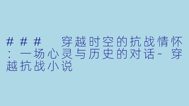 ### 穿越时空的抗战情怀：一场心灵与历史的对话-穿越抗战小说