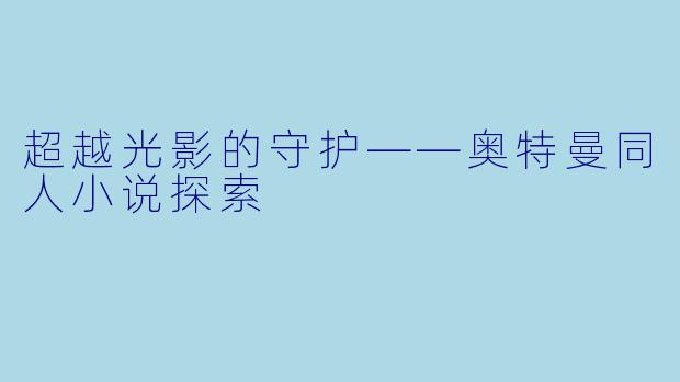 超越光影的守护——奥特曼同人小说探索