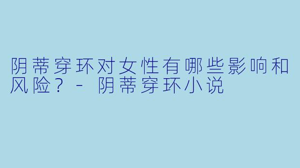 阴蒂穿环对女性有哪些影响和风险?