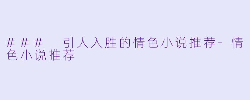 ### 引人入胜的情色小说推荐-情色小说推荐