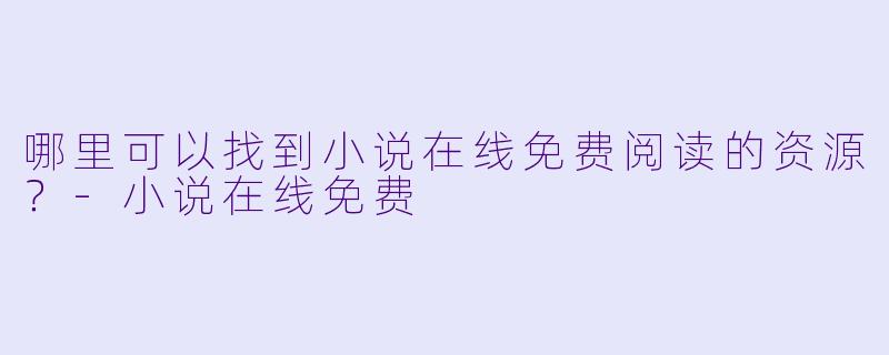 哪里可以找到小说在线免费阅读的资源?