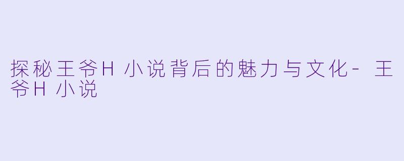 探秘王爷H小说背后的魅力与文化-王爷H小说