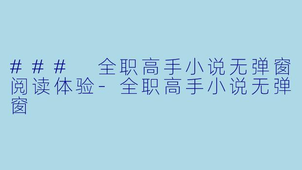 ### 全职高手小说无弹窗阅读体验-全职高手小说无弹窗