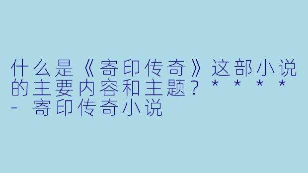 什么是《寄印传奇》这部小说的主要内容和主题?****