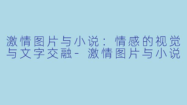 激情图片与小说：情感的视觉与文字交融-激情图片与小说