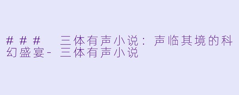 ### 三体有声小说：声临其境的科幻盛宴-三体有声小说