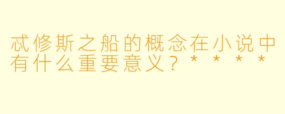 忒修斯之船的概念在小说中有什么重要意义?****