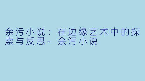 余污小说：在边缘艺术中的探索与反思-余污小说