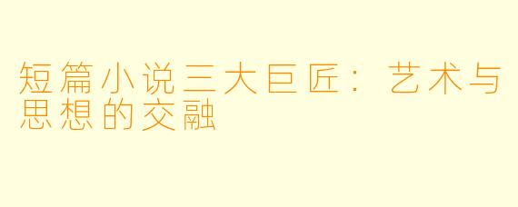 短篇小说三大巨匠：艺术与思想的交融