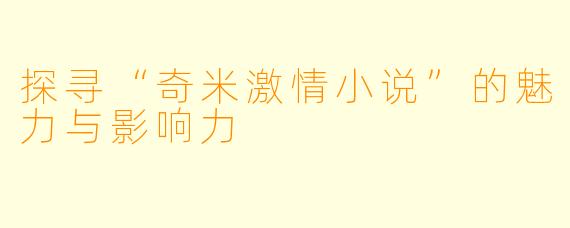 探寻“奇米激情小说”的魅力与影响力