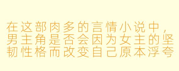 在这部肉多的言情小说中,男主角是否会因为女主的坚韧性格而改变自己原本浮夸的生活方式?