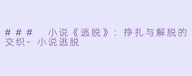 ### 小说《逃脱》：挣扎与解脱的交织-小说逃脱
