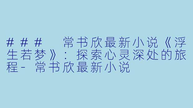 ### 常书欣最新小说《浮生若梦》：探索心灵深处的旅程-常书欣最新小说
