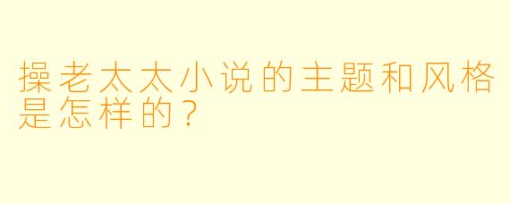 操老太太小说的主题和风格是怎样的？  