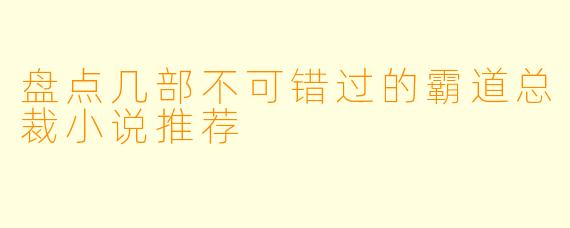 盘点几部不可错过的霸道总裁小说推荐