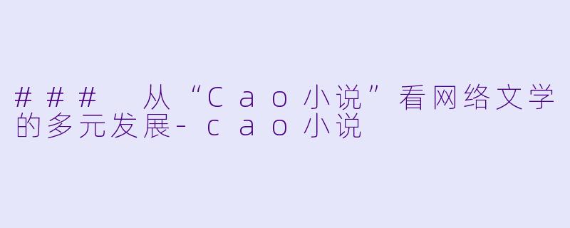 ### 从“Cao小说”看网络文学的多元发展-cao小说