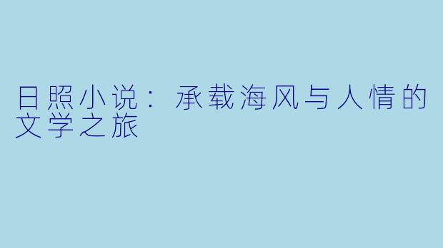 日照小说：承载海风与人情的文学之旅