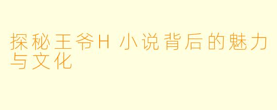 探秘王爷H小说背后的魅力与文化