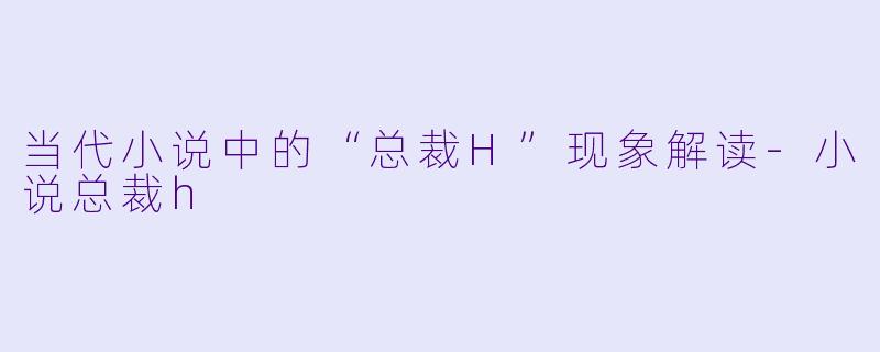 当代小说中的“总裁H”现象解读