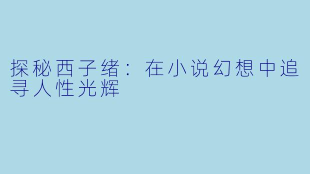 探秘西子绪：在小说幻想中追寻人性光辉