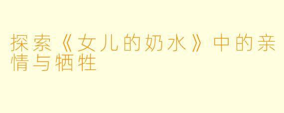 探索《女儿的奶水》中的亲情与牺牲
