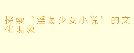 探索“淫荡少女小说”的文化现象