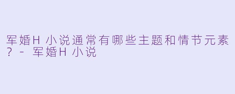 军婚H小说通常有哪些主题和情节元素?